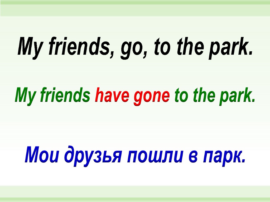 My friends have gone to the park. My friends, go, to the park. Мои